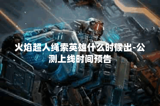 火焰超人绳索英雄什么时候出-公测上线时间预告