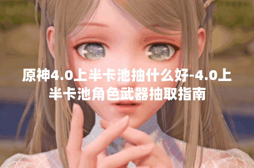 原神4.0上半卡池抽什么好-4.0上半卡池角色武器抽取指南