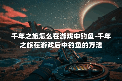 千年之旅怎么在游戏中钓鱼-千年之旅在游戏后中钓鱼的方法