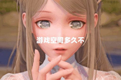 游戏空间多久不 游戏空间多久不