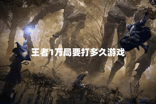 王者1万局要打多久游戏