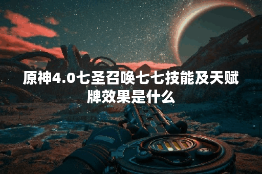 原神4.0七圣召唤七七技能及天赋牌效果是什么