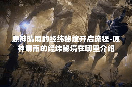 原神晴雨的经纬秘境开启流程-原神晴雨的经纬秘境在哪里介绍