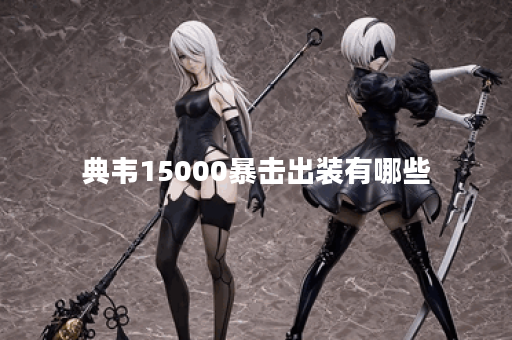 典韦15000暴击出装有哪些？如何选择最佳装备提升输出？