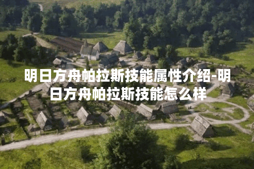 明日方舟帕拉斯技能属性介绍-明日方舟帕拉斯技能怎么样