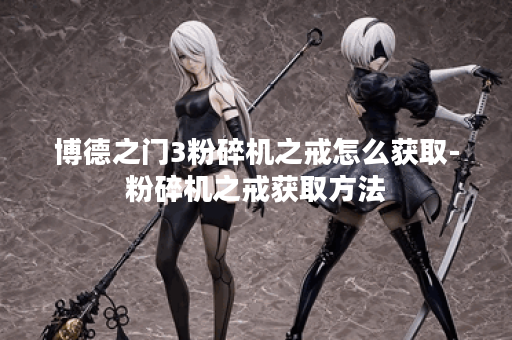 博德之门3粉碎机之戒怎么获取-粉碎机之戒获取方法