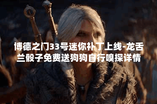 博德之门33号迷你补丁上线-龙舌兰骰子免费送狗狗自行嗅探详情