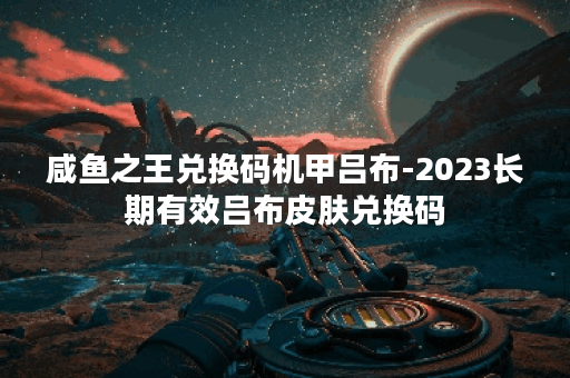 咸鱼之王兑换码机甲吕布-2023长期有效吕布皮肤兑换码
