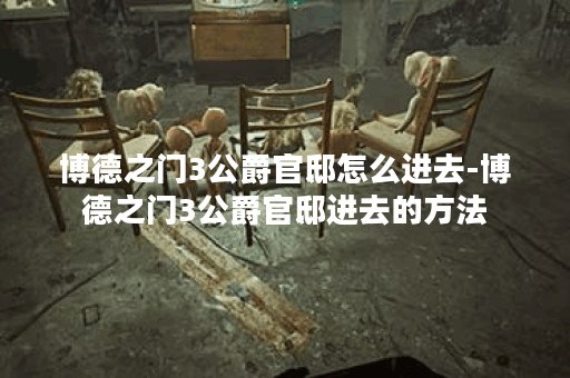 博德之门3公爵官邸怎么进去-博德之门3公爵官邸进去的方法