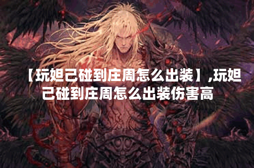 【玩妲己碰到庄周怎么出装】,玩妲己碰到庄周怎么出装伤害高