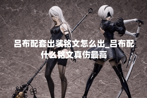 吕布配套出装铭文怎么出_吕布配什么铭文真伤最高