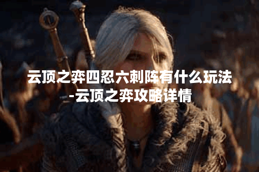 云顶之弈四忍六刺阵有什么玩法-云顶之弈攻略详情