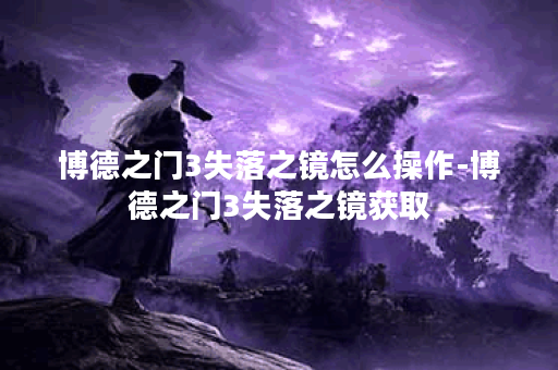 博德之门3失落之镜怎么操作-博德之门3失落之镜获取