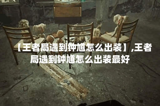 【王者局遇到钟馗怎么出装】,王者局遇到钟馗怎么出装最好