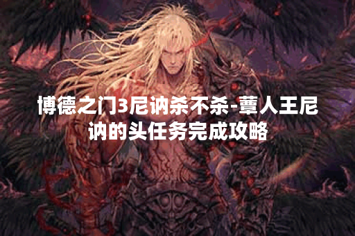 博德之门3尼讷杀不杀-蕈人王尼讷的头任务完成攻略