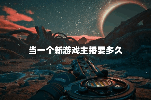 当一个新游戏主播要多久