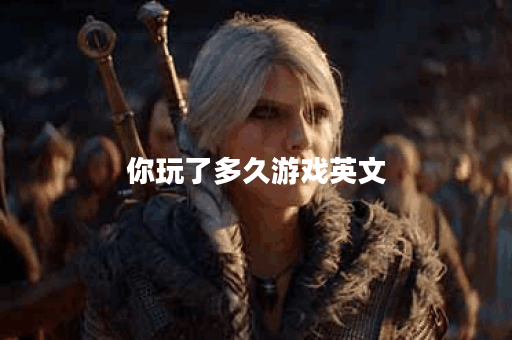 你玩了多久游戏英文