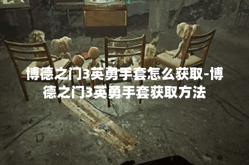 博德之门3英勇手套怎么获取-博德之门3英勇手套获取方法
