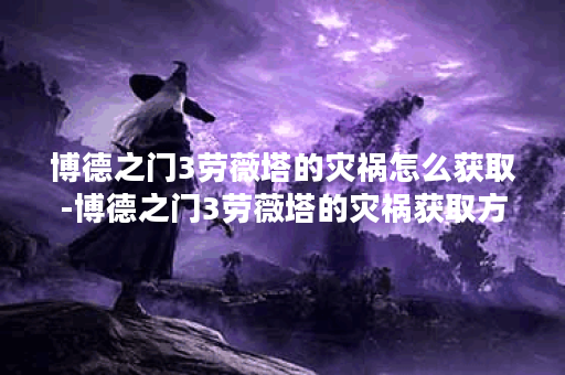 博德之门3劳薇塔的灾祸怎么获取-博德之门3劳薇塔的灾祸获取方法