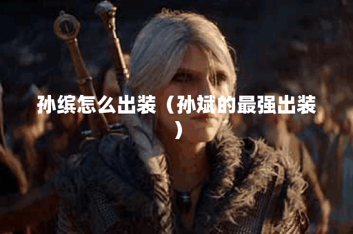 孙缤怎么出装（孙斌的最强出装）