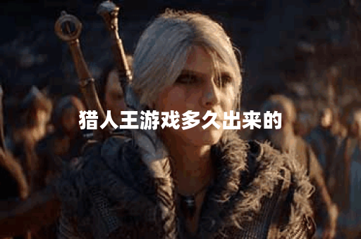 猎人王游戏多久出来的