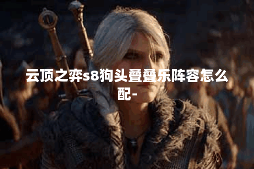 云顶之弈s8狗头叠叠乐阵容怎么配-