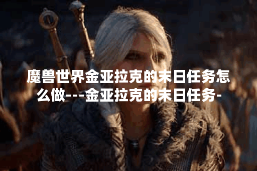 魔兽世界金亚拉克的末日任务怎么做---金亚拉克的末日任务-