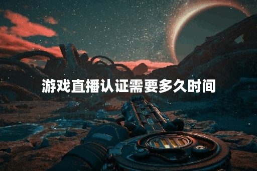 游戏直播认证需要多久时间 游戏直播认证需要多久时间