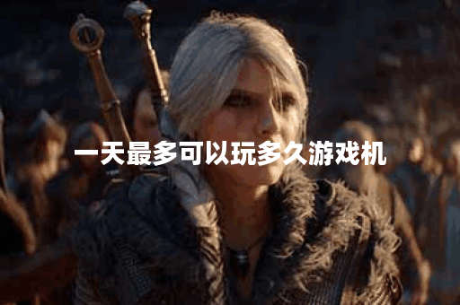 一天最多可以玩多久游戏机 一天最多可以玩多久游戏机