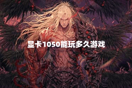 显卡1050能玩多久游戏 显卡1050能玩多久游戏