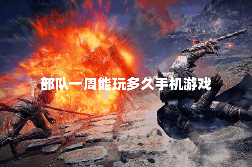 部队一周能玩多久手机游戏 部队一周能玩多久手机游戏