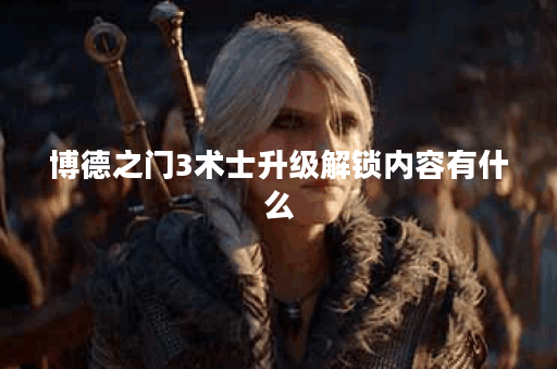 博德之门3术士升级解锁内容有什么