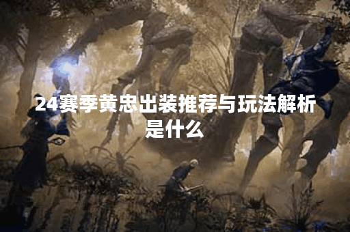 24赛季黄忠出装推荐与玩法解析是什么？
