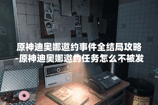 原神迪奥娜邀约事件全结局攻略-原神迪奥娜邀约任务怎么不被发现