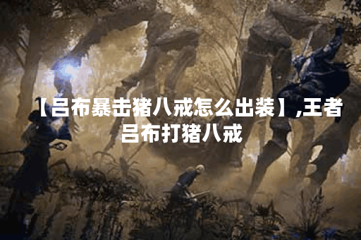 【吕布暴击猪八戒怎么出装】,王者吕布打猪八戒