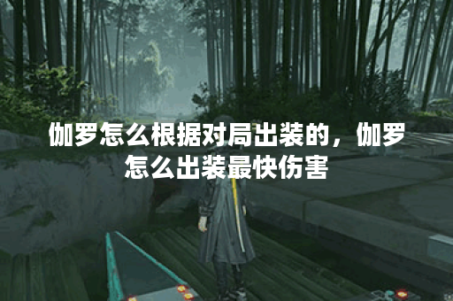 伽罗怎么根据对局出装的，伽罗怎么出装最快伤害