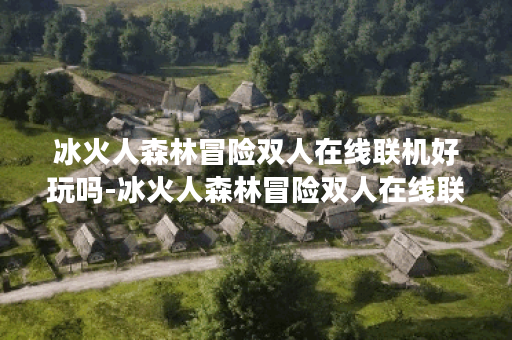 冰火人森林冒险双人在线联机好玩吗-冰火人森林冒险双人在线联机玩法简介