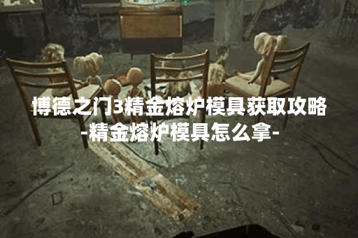 博德之门3精金熔炉模具获取攻略-精金熔炉模具怎么拿-