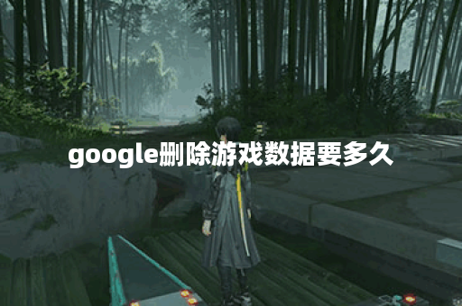 google删除游戏数据要多久