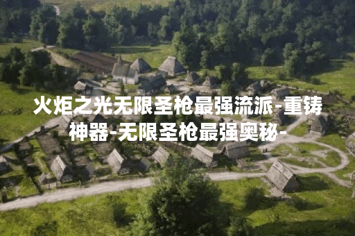 火炬之光无限圣枪最强流派-重铸神器-无限圣枪最强奥秘-
