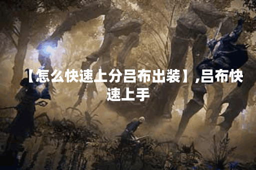 【怎么快速上分吕布出装】,吕布快速上手