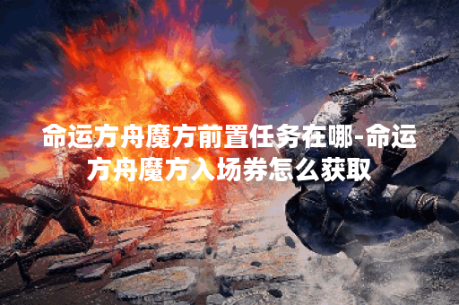 命运方舟魔方前置任务在哪-命运方舟魔方入场券怎么获取