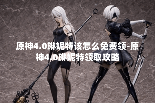 原神4.0琳妮特该怎么免费领-原神4.0琳妮特领取攻略