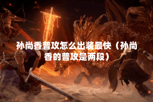 孙尚香普攻怎么出装最快（孙尚香的普攻是两段）