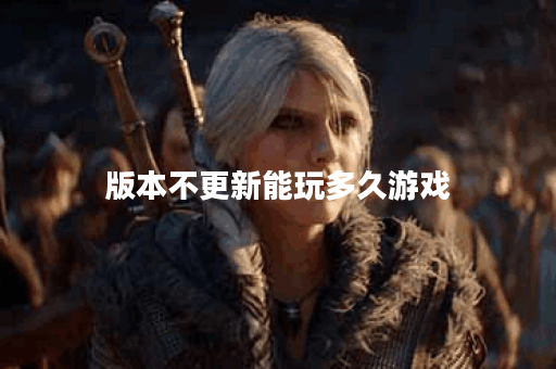 版本不更新能玩多久游戏