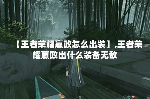 【王者荣耀嬴政怎么出装】,王者荣耀嬴政出什么装备无敌