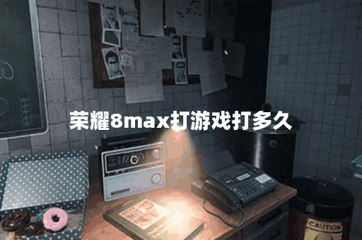 荣耀8max打游戏打多久 荣耀8max打游戏打多久