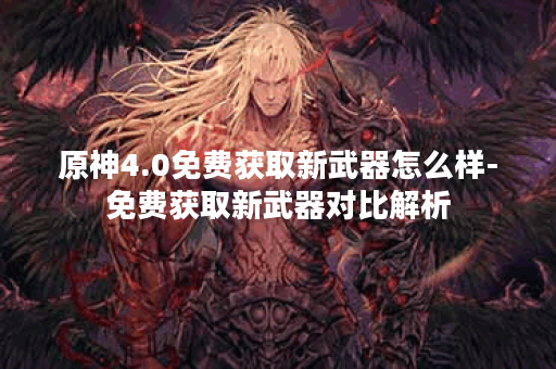 原神4.0免费获取新武器怎么样-免费获取新武器对比解析 原神4.0免费获取新武器怎么样-免费获取新武器对比解析