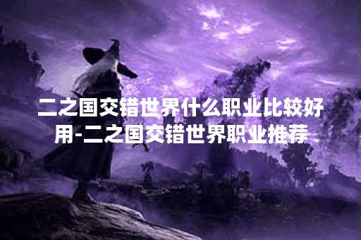 二之国交错世界什么职业比较好用-二之国交错世界职业推荐 二之国交错世界什么职业比较好用-二之国交错世界职业推荐