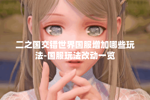 二之国交错世界国服增加哪些玩法-国服玩法改动一览